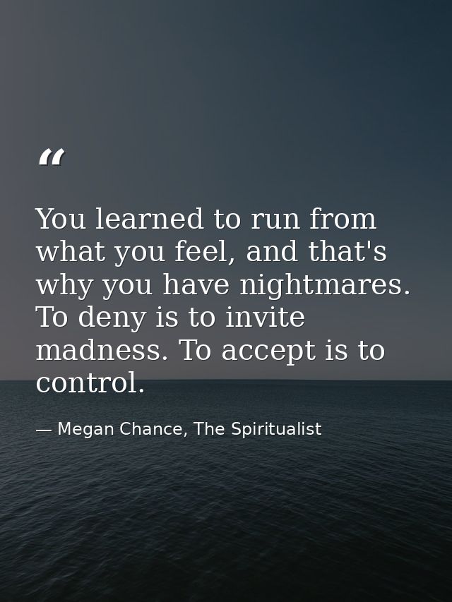 You learned to run from what you feel, and that's why you have nightmares. To deny is to invite madness. To accept is to — Megan Chance, The Spiritualist