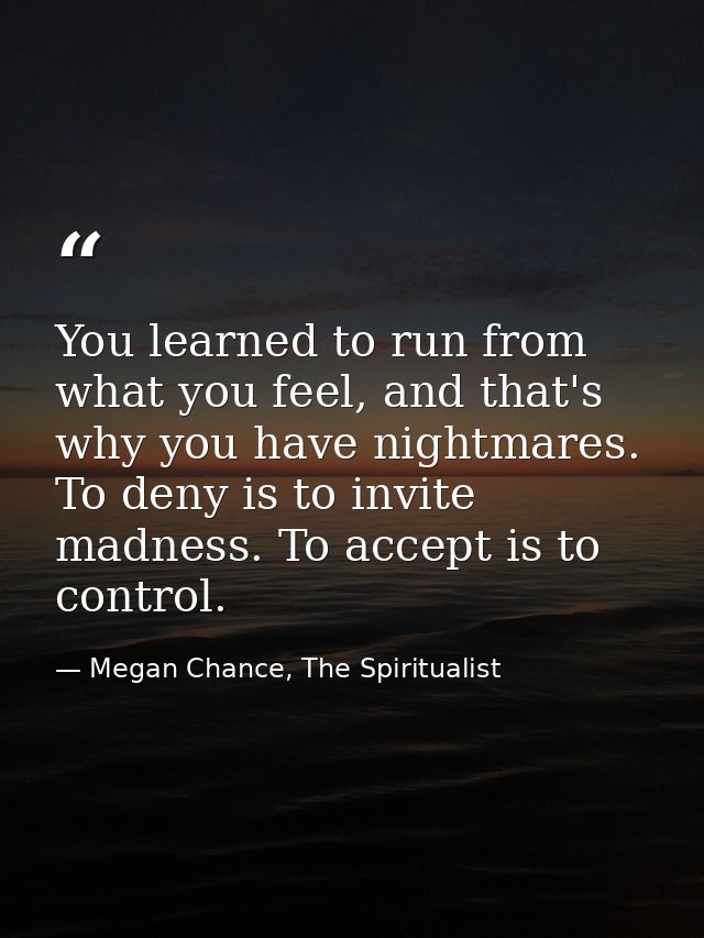 You learned to run from what you feel, and that's why you have nightmares. To deny is to invite madness. To accept is to — Megan Chance, The Spiritualist