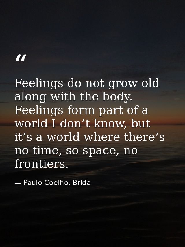 Feelings do not grow old along with the body. Feelings form part of a world I don’t know, but it’s a world where there’s — Paulo Coelho, Brida