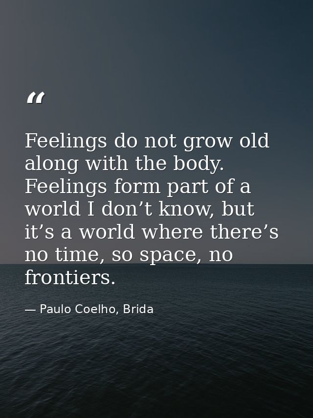 Feelings do not grow old along with the body. Feelings form part of a world I don’t know, but it’s a world where there’s — Paulo Coelho, Brida