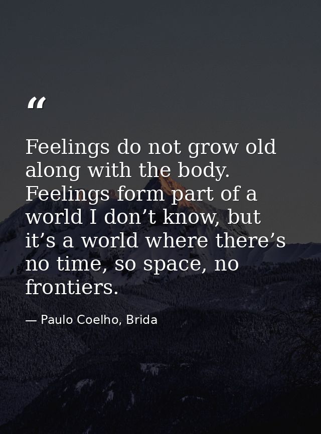 Feelings do not grow old along with the body. Feelings form part of a world I don’t know, but it’s a world where there’s — Paulo Coelho, Brida