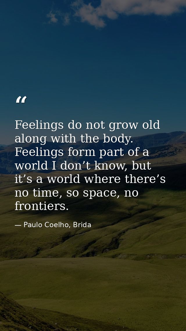 Feelings do not grow old along with the body. Feelings form part of a world I don’t know, but it’s a world where there’s — Paulo Coelho, Brida