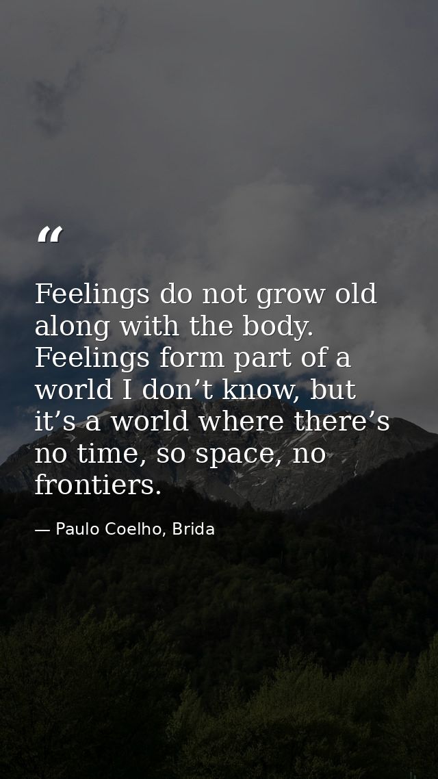 Feelings do not grow old along with the body. Feelings form part of a world I don’t know, but it’s a world where there’s — Paulo Coelho, Brida