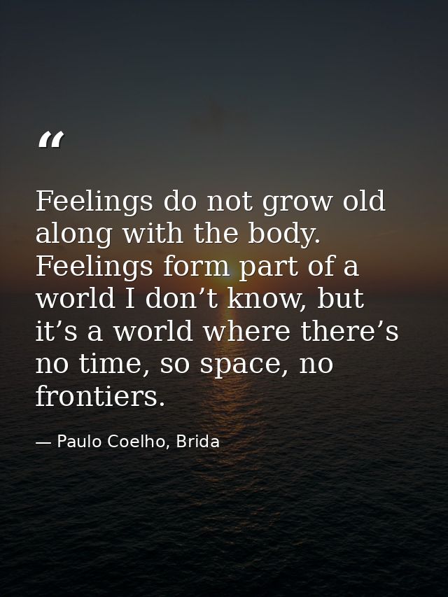 Feelings do not grow old along with the body. Feelings form part of a world I don’t know, but it’s a world where there’s — Paulo Coelho, Brida