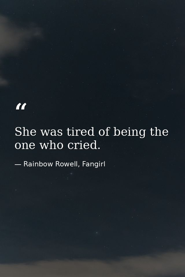 She was tired of being the one who cried. — Rainbow Rowell, Fangirl