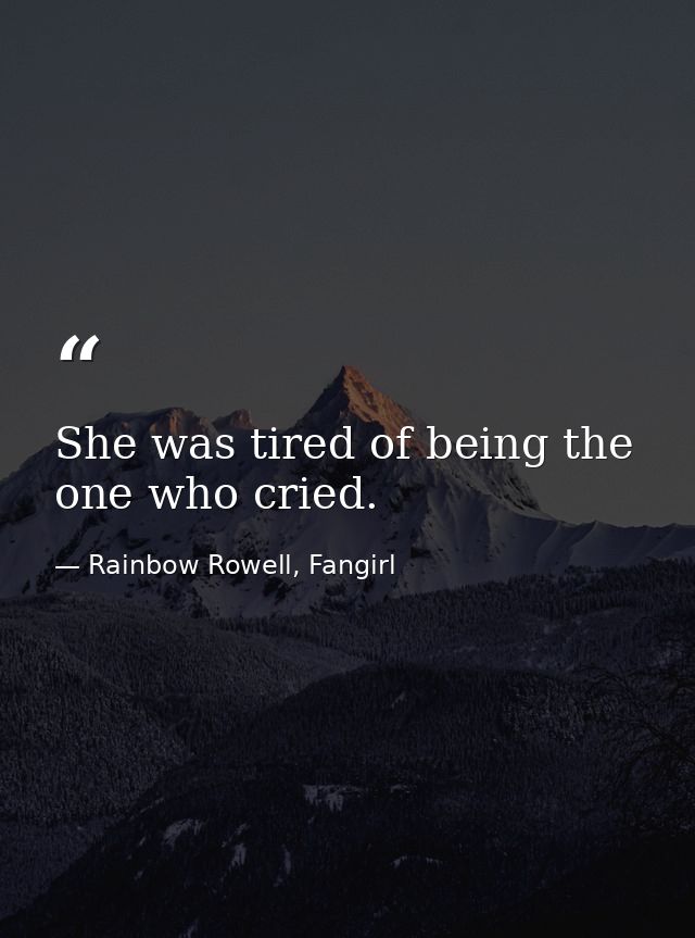 She was tired of being the one who cried. — Rainbow Rowell, Fangirl