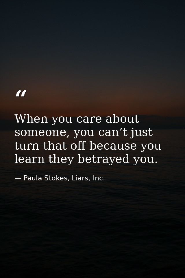 When you care about someone, you can’t just turn that off because you learn they betrayed you. — Paula Stokes, Liars, Inc.