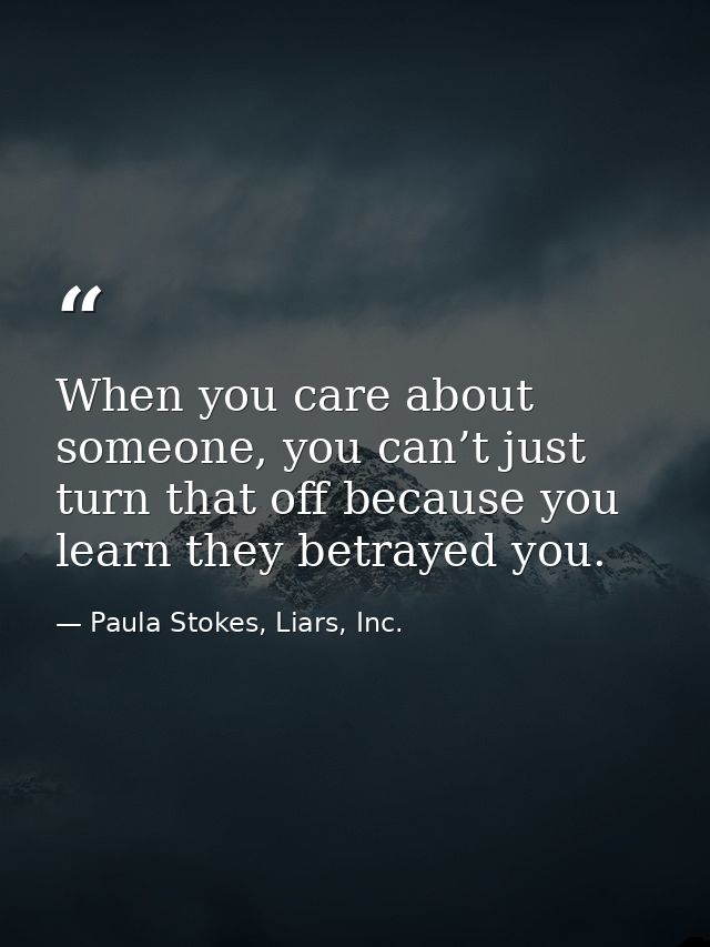 When you care about someone, you can’t just turn that off because you learn they betrayed you. — Paula Stokes, Liars, Inc.