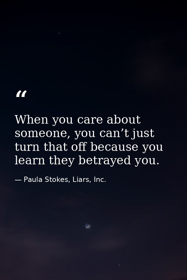 When you care about someone, you can’t just turn that off because you learn they betrayed you. — Paula Stokes, Liars, Inc.