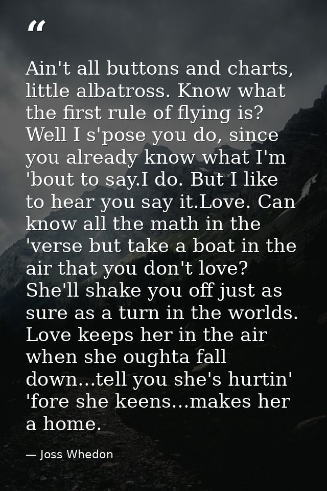 Ain't all buttons and charts, little albatross. Know what the first rule of flying is? Well I s'pose you do, since you a — Joss Whedon