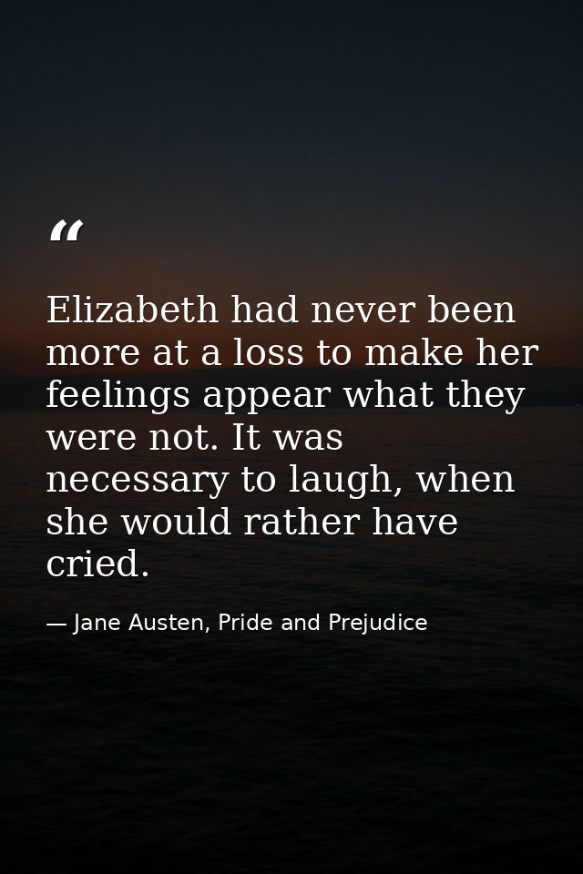 Elizabeth had never been more at a loss to make her feelings appear what they were not. It was necessary to laugh, when  — Jane Austen, Pride and Prejudice