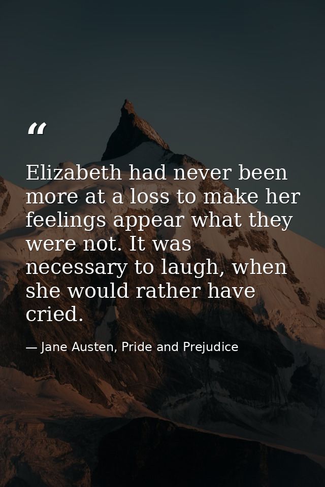Elizabeth had never been more at a loss to make her feelings appear what they were not. It was necessary to laugh, when  — Jane Austen, Pride and Prejudice