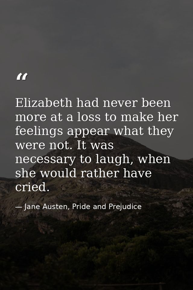 Elizabeth had never been more at a loss to make her feelings appear what they were not. It was necessary to laugh, when  — Jane Austen, Pride and Prejudice