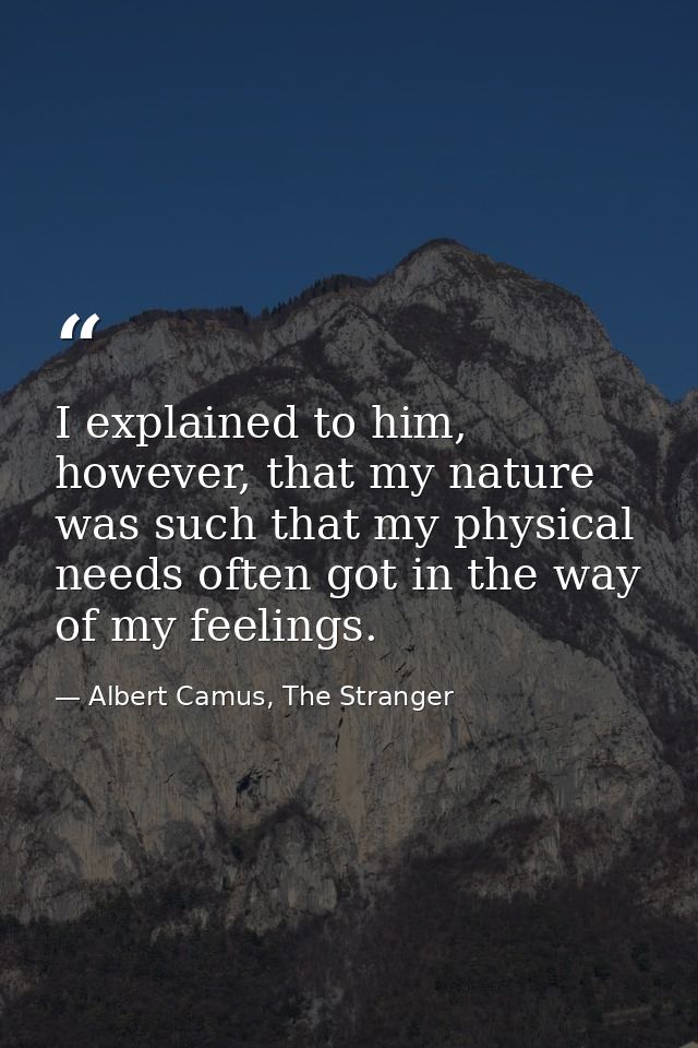 I explained to him, however, that my nature was such that my physical needs often got in the way of my feelings. — Albert Camus, The Stranger