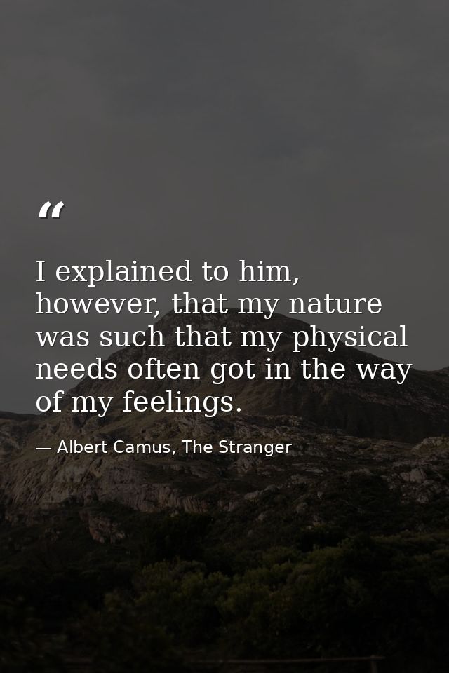 I explained to him, however, that my nature was such that my physical needs often got in the way of my feelings. — Albert Camus, The Stranger