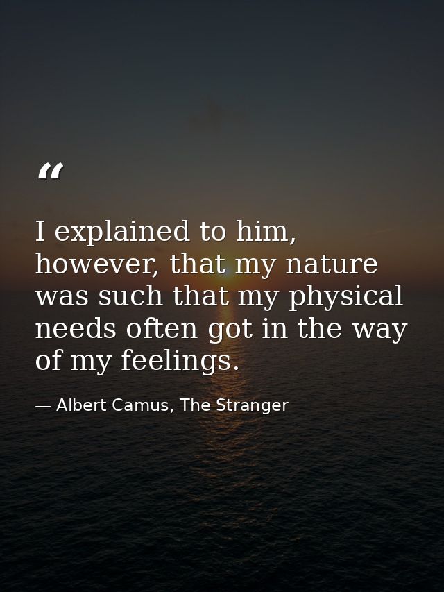 I explained to him, however, that my nature was such that my physical needs often got in the way of my feelings. — Albert Camus, The Stranger