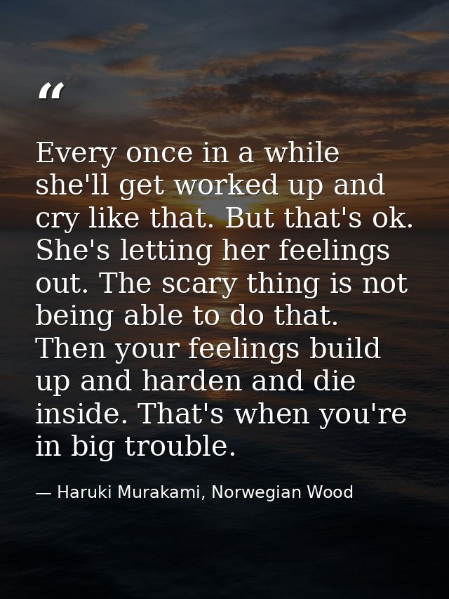 Every once in a while she'll get worked up and cry like that. But that's ok. She's letting her feelings out. The scary t — Haruki Murakami, Norwegian Wood