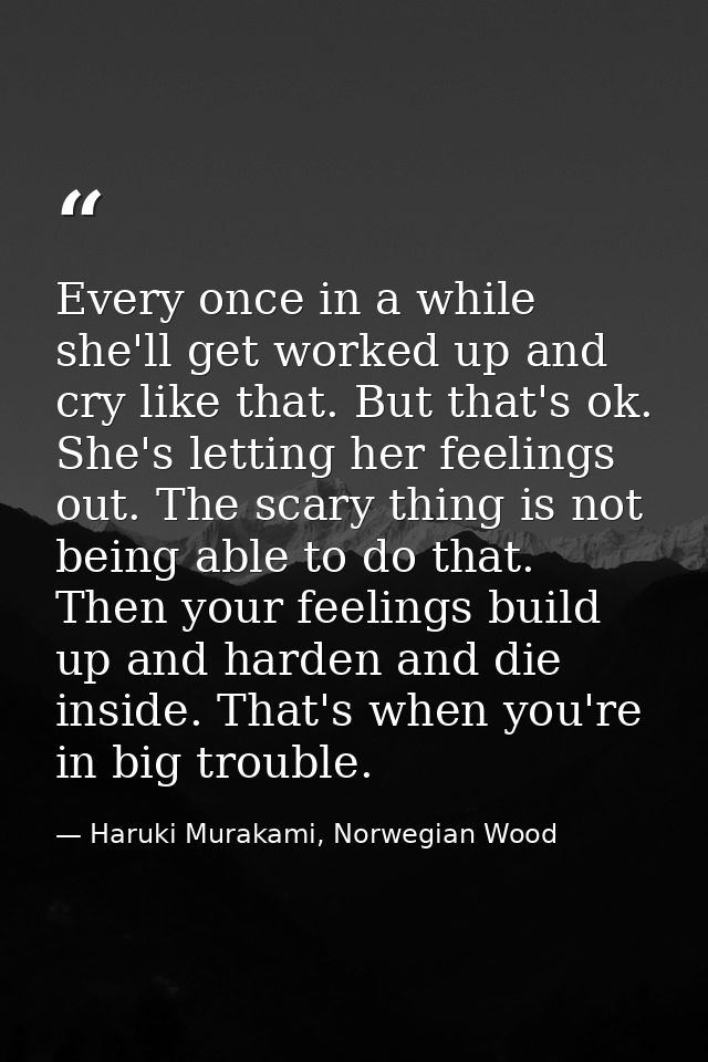 Every once in a while she'll get worked up and cry like that. But that's ok. She's letting her feelings out. The scary t — Haruki Murakami, Norwegian Wood