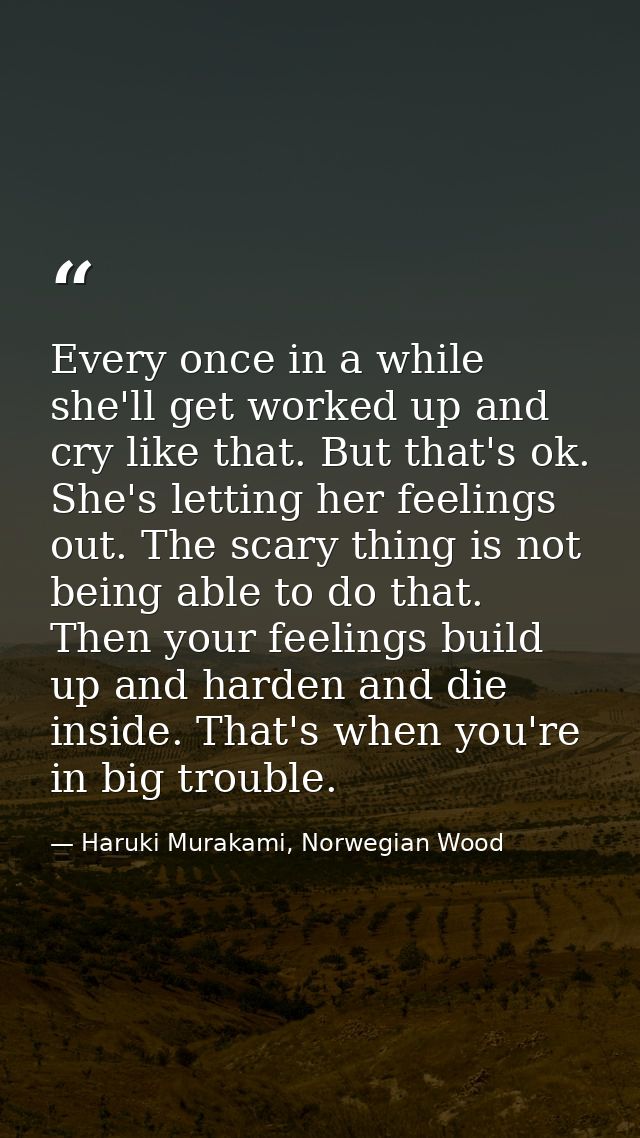 Every once in a while she'll get worked up and cry like that. But that's ok. She's letting her feelings out. The scary t — Haruki Murakami, Norwegian Wood