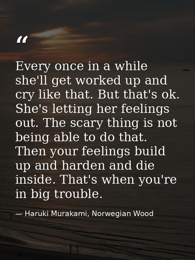 Every once in a while she'll get worked up and cry like that. But that's ok. She's letting her feelings out. The scary t — Haruki Murakami, Norwegian Wood