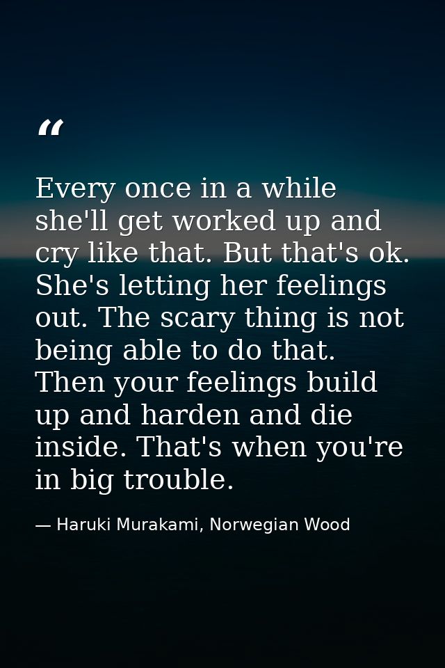 Every once in a while she'll get worked up and cry like that. But that's ok. She's letting her feelings out. The scary t — Haruki Murakami, Norwegian Wood