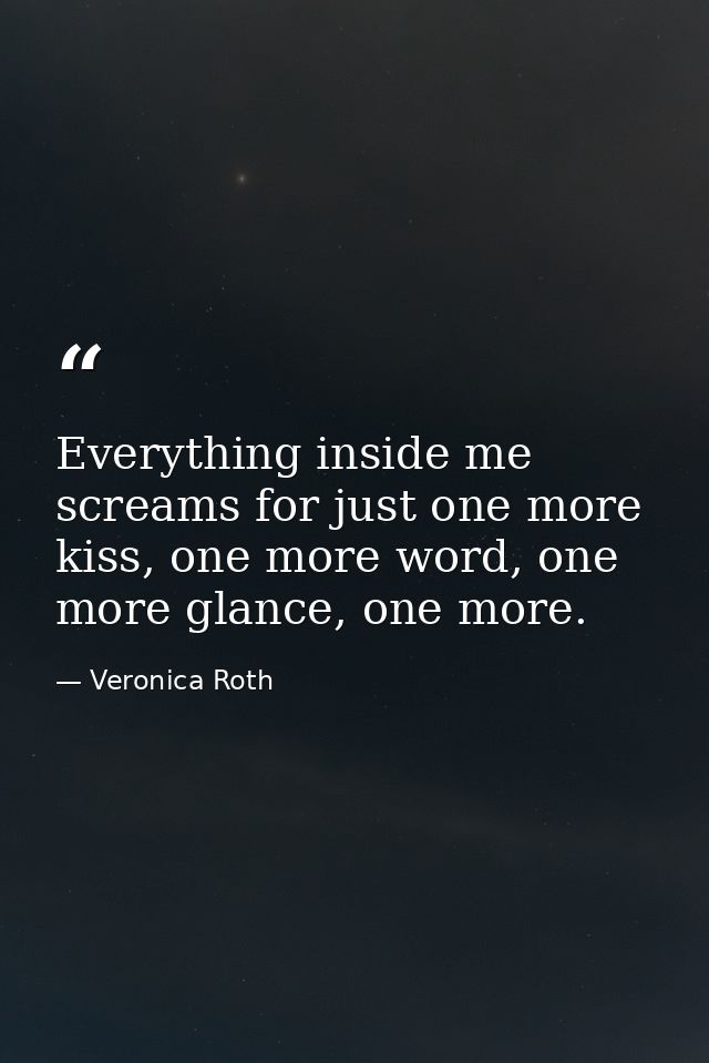 Everything inside me screams for just one more kiss, one more word, one more glance, one more. — Veronica Roth