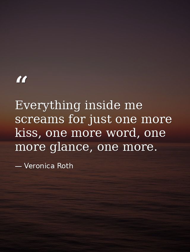 Everything inside me screams for just one more kiss, one more word, one more glance, one more. — Veronica Roth