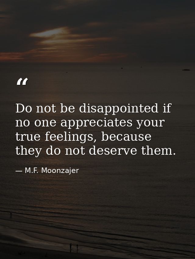 Do not be disappointed if no one appreciates your true feelings, because they do not deserve them. — M.F. Moonzajer