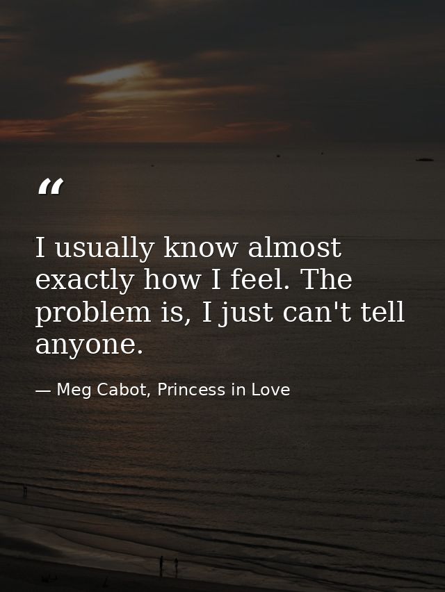 I usually know almost exactly how I feel. The problem is, I just can't tell anyone. — Meg Cabot, Princess in Love