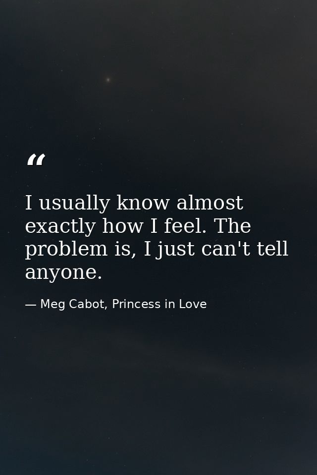 I usually know almost exactly how I feel. The problem is, I just can't tell anyone. — Meg Cabot, Princess in Love