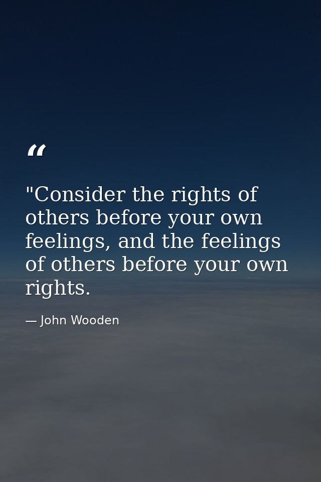 ‎"Consider the rights of others before your own feelings, and the feelings of others before your own rights. — John Wooden