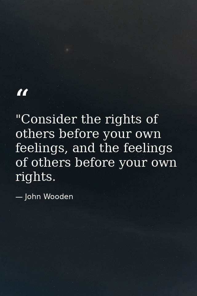 ‎"Consider the rights of others before your own feelings, and the feelings of others before your own rights. — John Wooden