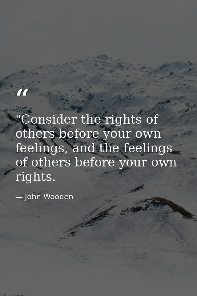 ‎"Consider the rights of others before your own feelings, and the feelings of others before your own rights. — John Wooden