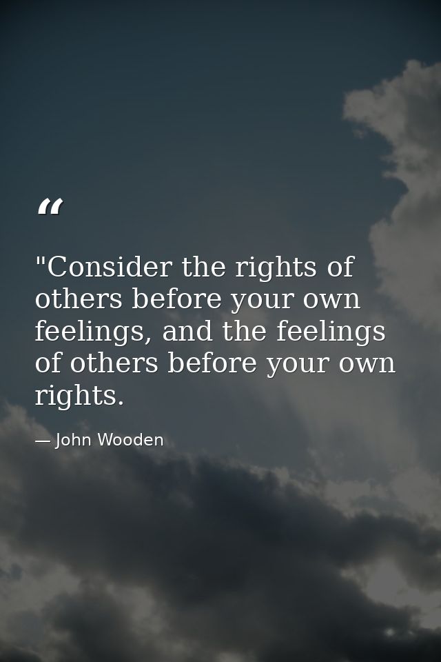 ‎"Consider the rights of others before your own feelings, and the feelings of others before your own rights. — John Wooden