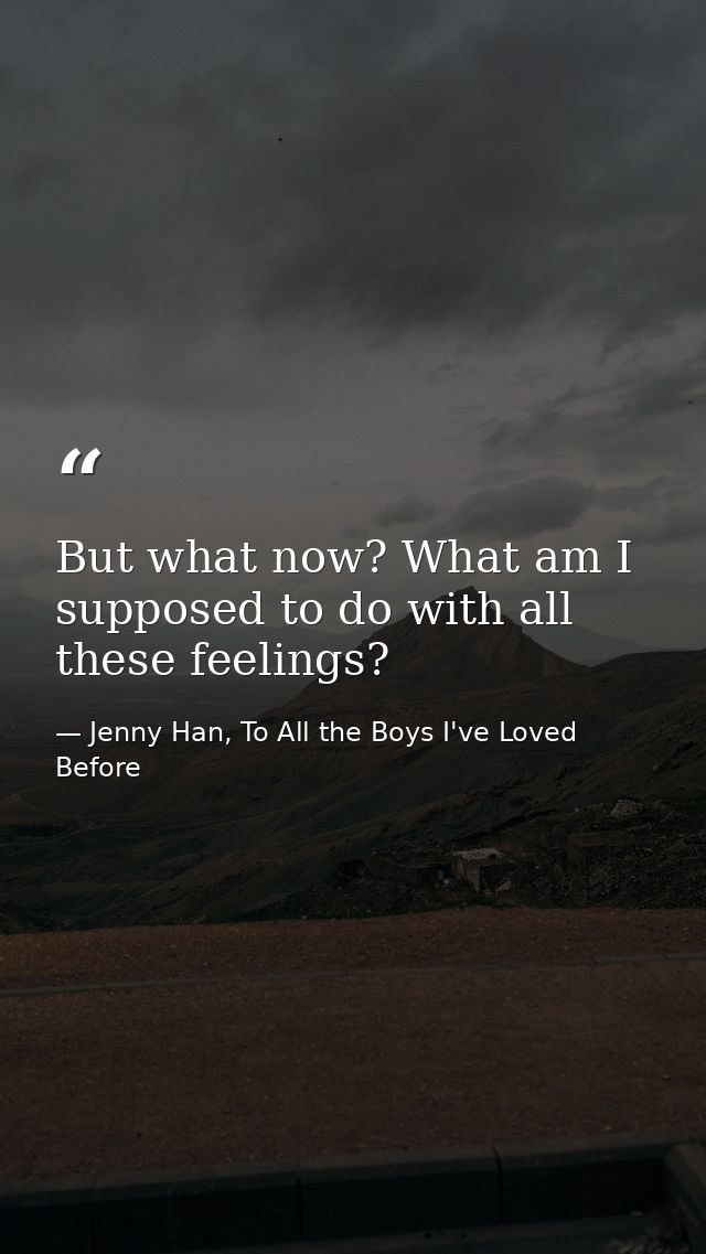 But what now? What am I supposed to do with all these feelings? — Jenny Han, To All the Boys I've Loved Before