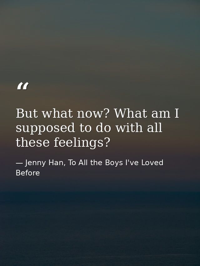 But what now? What am I supposed to do with all these feelings? — Jenny Han, To All the Boys I've Loved Before