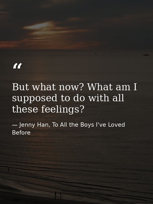 But what now? What am I supposed to do with all these feelings? — Jenny Han, To All the Boys I've Loved Before