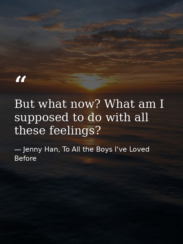 But what now? What am I supposed to do with all these feelings? — Jenny Han, To All the Boys I've Loved Before