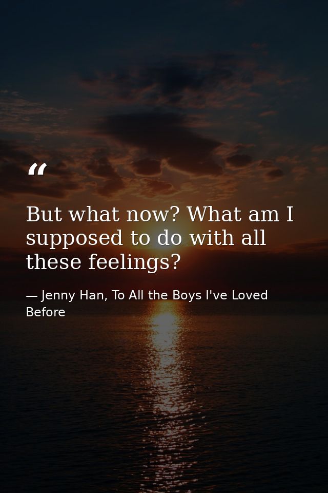 But what now? What am I supposed to do with all these feelings? — Jenny Han, To All the Boys I've Loved Before