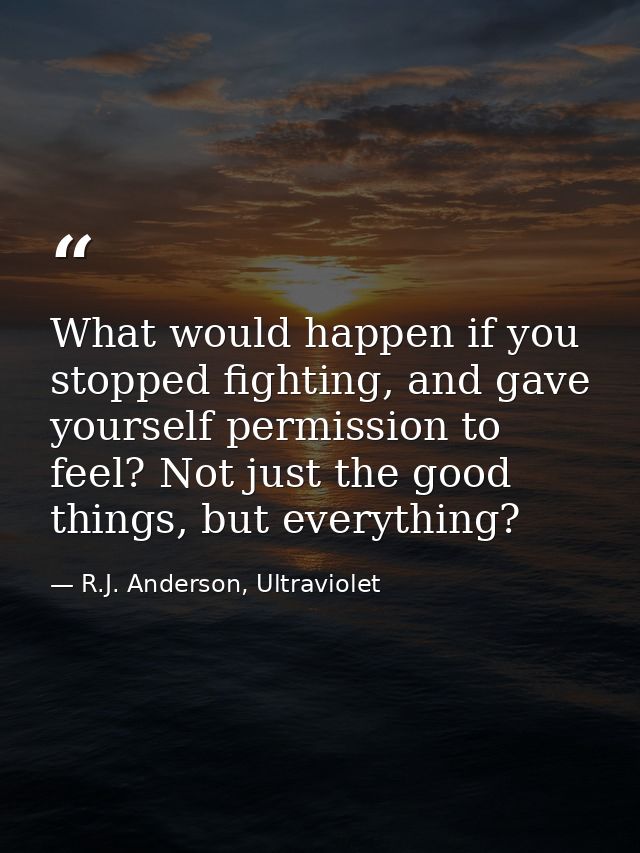 What would happen if you stopped fighting, and gave yourself permission to feel? Not just the good things, but everythin — R.J. Anderson, Ultraviolet