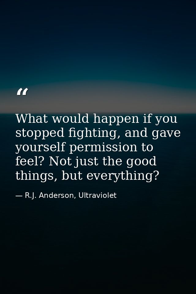 What would happen if you stopped fighting, and gave yourself permission to feel? Not just the good things, but everythin — R.J. Anderson, Ultraviolet
