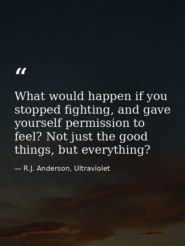 What would happen if you stopped fighting, and gave yourself permission to feel? Not just the good things, but everythin — R.J. Anderson, Ultraviolet