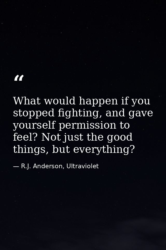 What would happen if you stopped fighting, and gave yourself permission to feel? Not just the good things, but everythin — R.J. Anderson, Ultraviolet