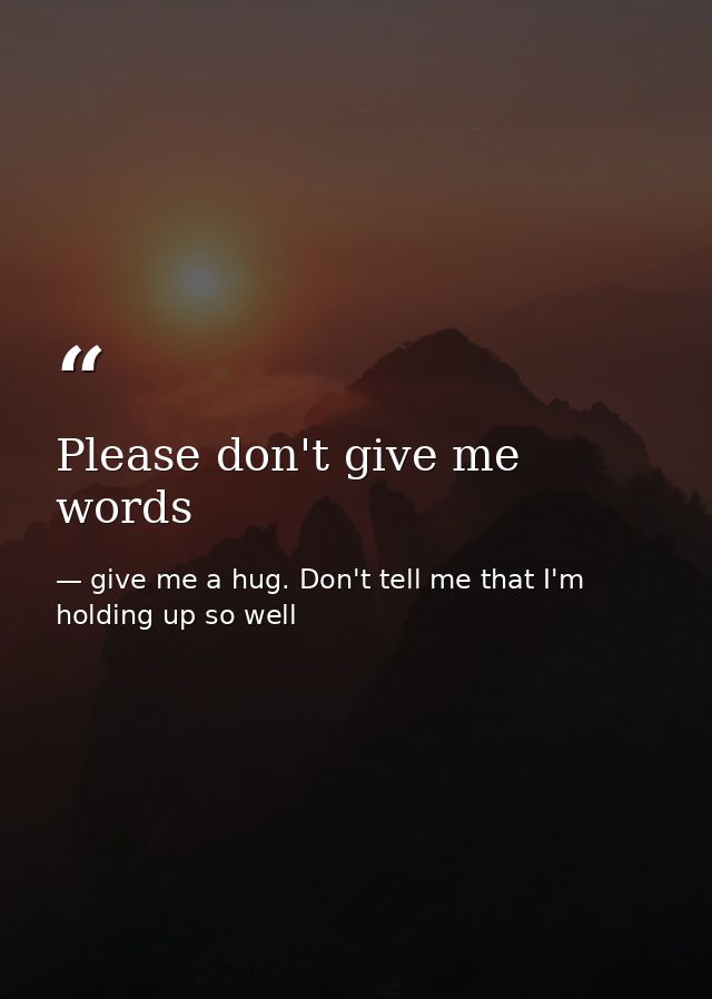 Please don't give me words — give me a hug. Don't tell me that I'm holding up so well