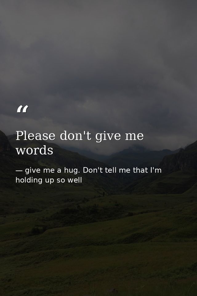Please don't give me words — give me a hug. Don't tell me that I'm holding up so well