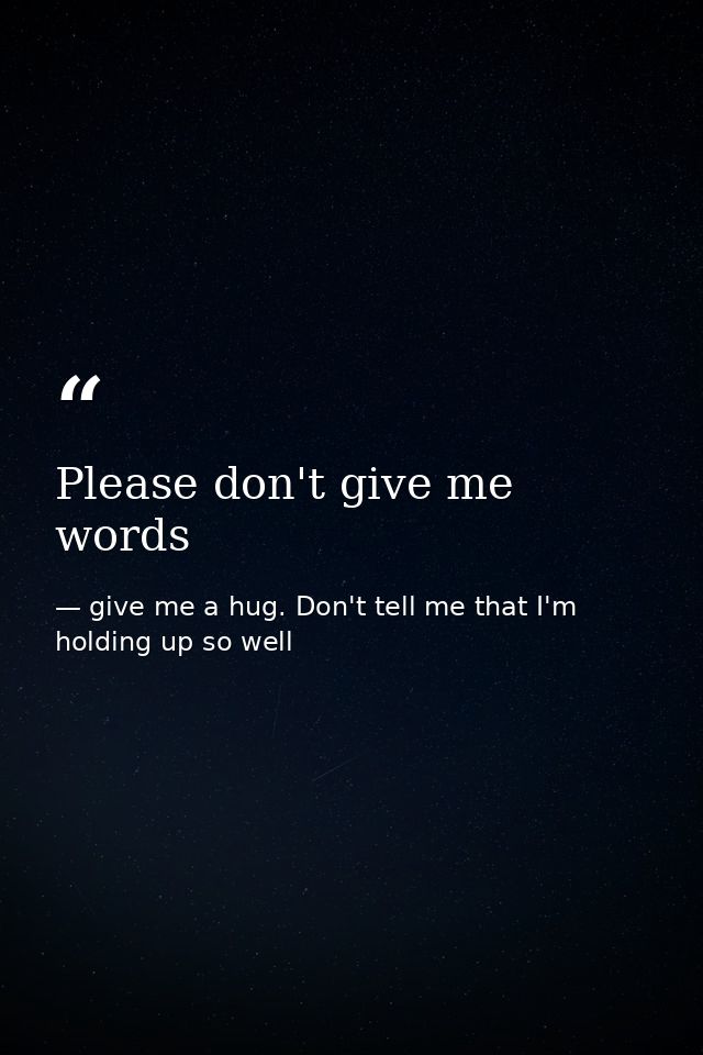 Please don't give me words — give me a hug. Don't tell me that I'm holding up so well