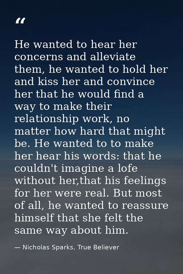 He wanted to hear her concerns and alleviate them, he wanted to hold her and kiss her and convince her that he would fin — Nicholas Sparks, True Believer