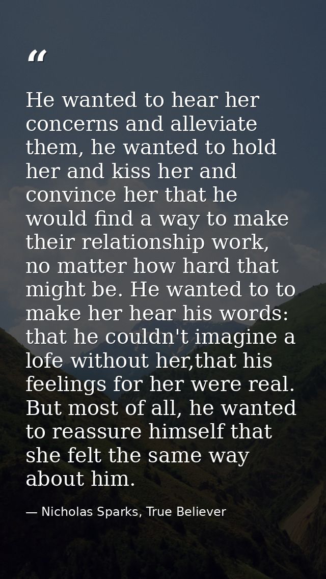 He wanted to hear her concerns and alleviate them, he wanted to hold her and kiss her and convince her that he would fin — Nicholas Sparks, True Believer