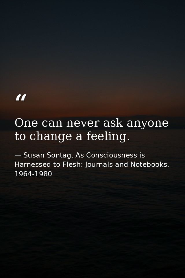 One can never ask anyone to change a feeling. — Susan Sontag, As Consciousness is Harnessed to Flesh: Journals and Notebooks, 1964-1980