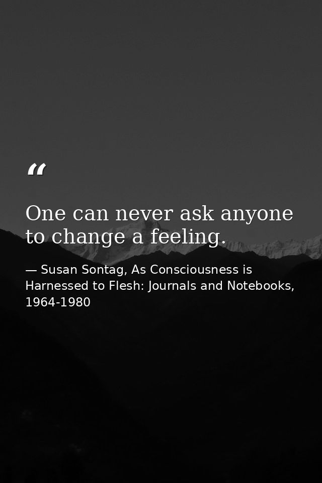 One can never ask anyone to change a feeling. — Susan Sontag, As Consciousness is Harnessed to Flesh: Journals and Notebooks, 1964-1980